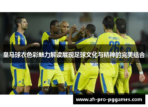皇马球衣色彩魅力解读展现足球文化与精神的完美结合