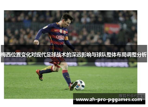 梅西位置变化对现代足球战术的深远影响与球队整体布局调整分析 梅西位置变化对现代足球战术的深远影响与球队整体布局调整分析