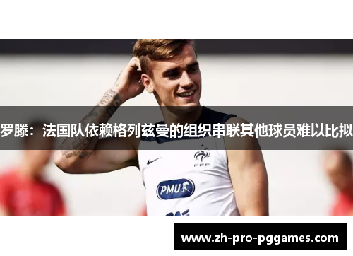 罗滕：法国队依赖格列兹曼的组织串联其他球员难以比拟