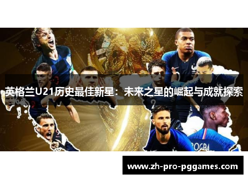 英格兰U21历史最佳新星:未来之星的崛起与成就探索 英格兰U21历史最佳新星:未来之星的崛起与成就探索