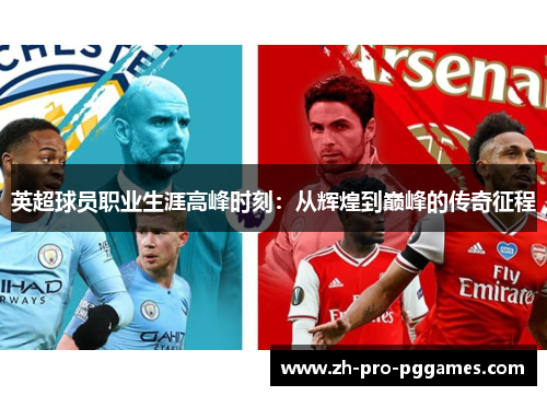 英超球员职业生涯高峰时刻：从辉煌到巅峰的传奇征程