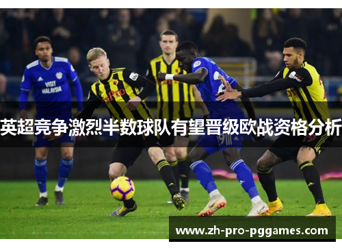 英超竞争激烈半数球队有望晋级欧战资格分析