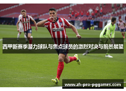 西甲新赛季潜力球队与焦点球员的激烈对决与前景展望