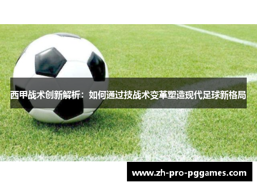 西甲战术创新解析:如何通过技战术变革塑造现代足球新格局 西甲战术创新解析:如何通过技战术变革塑造现代足球新格局