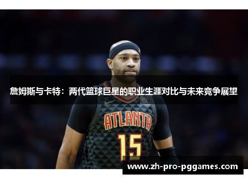 詹姆斯与卡特:两代篮球巨星的职业生涯对比与未来竞争展望 詹姆斯与卡特:两代篮球巨星的职业生涯对比与未来竞争展望