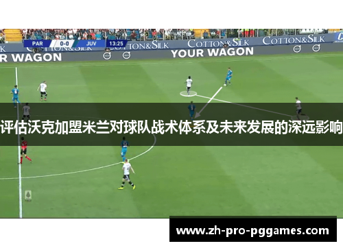 评估沃克加盟米兰对球队战术体系及未来发展的深远影响