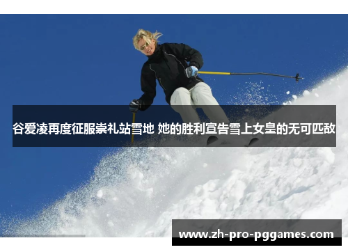 谷爱凌再度征服崇礼站雪地 她的胜利宣告雪上女皇的无可匹敌