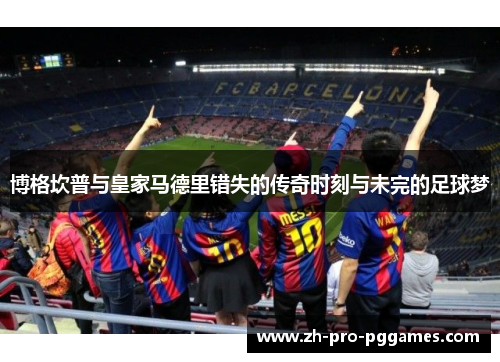 博格坎普与皇家马德里错失的传奇时刻与未完的足球梦