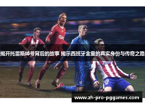 揭开托雷斯绰号背后的故事 揭示西班牙金童的真实身份与传奇之路