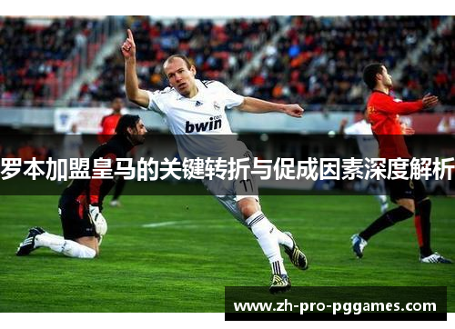 罗本加盟皇马的关键转折与促成因素深度解析