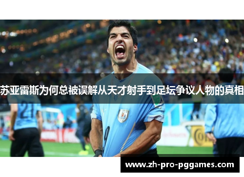 苏亚雷斯为何总被误解从天才射手到足坛争议人物的真相