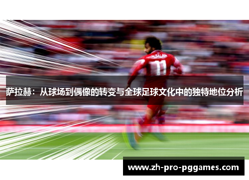 萨拉赫：从球场到偶像的转变与全球足球文化中的独特地位分析