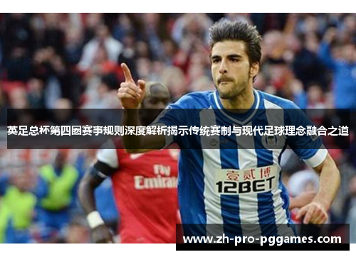 英足总杯第四圈赛事规则深度解析揭示传统赛制与现代足球理念融合之道