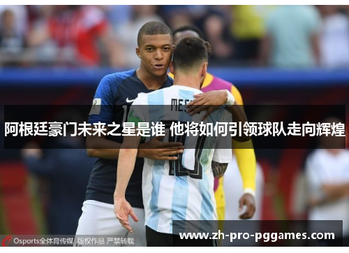阿根廷豪门未来之星是谁 他将如何引领球队走向辉煌 阿根廷豪门未来之星是谁 他将如何引领球队走向辉煌