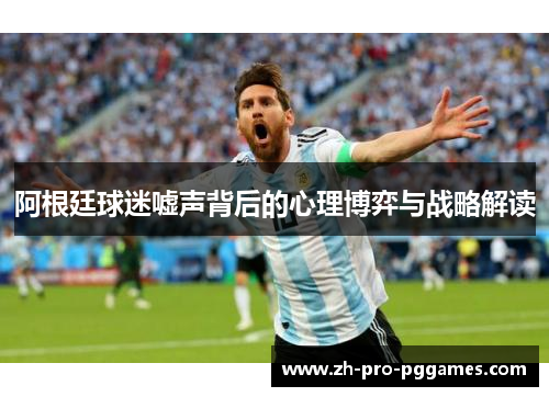 阿根廷球迷嘘声背后的心理博弈与战略解读 阿根廷球迷嘘声背后的心理博弈与战略解读
