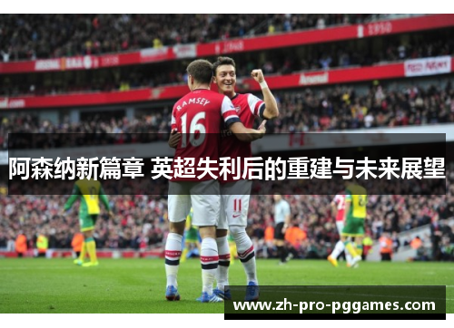 阿森纳新篇章 英超失利后的重建与未来展望