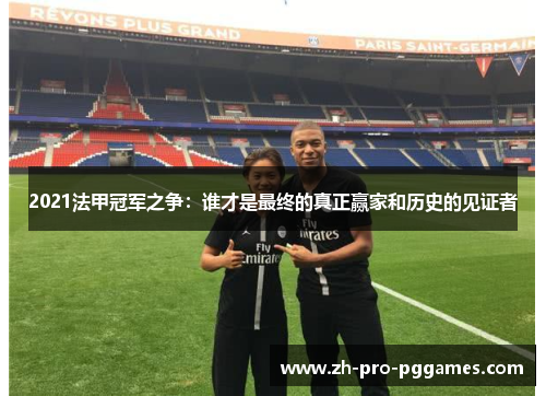 2021法甲冠军之争:谁才是最终的真正赢家和历史的见证者 2021法甲冠军之争:谁才是最终的真正赢家和历史的见证者
