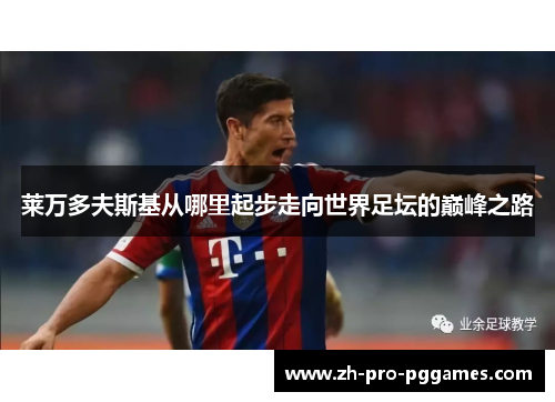 莱万多夫斯基从哪里起步走向世界足坛的巅峰之路 莱万多夫斯基从哪里起步走向世界足坛的巅峰之路