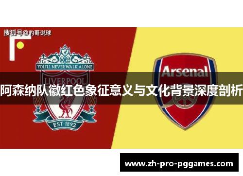 阿森纳队徽红色象征意义与文化背景深度剖析 阿森纳队徽红色象征意义与文化背景深度剖析