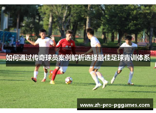 如何通过传奇球员案例解析选择最佳足球青训体系