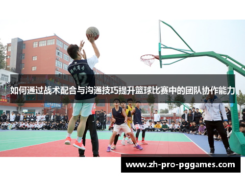如何通过战术配合与沟通技巧提升篮球比赛中的团队协作能力