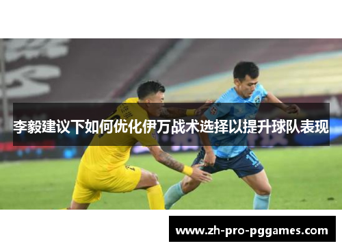 李毅建议下如何优化伊万战术选择以提升球队表现