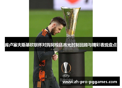 库卢塞夫斯基欧联杯对阵阿根廷高光时刻回顾与精彩表现盘点