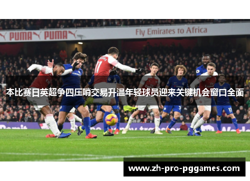 本比赛日英超争四压哨交易升温年轻球员迎来关键机会窗口全面