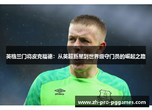 英格兰门将皮克福德:从英超新星到世界级守门员的崛起之路 英格兰门将皮克福德:从英超新星到世界级守门员的崛起之路