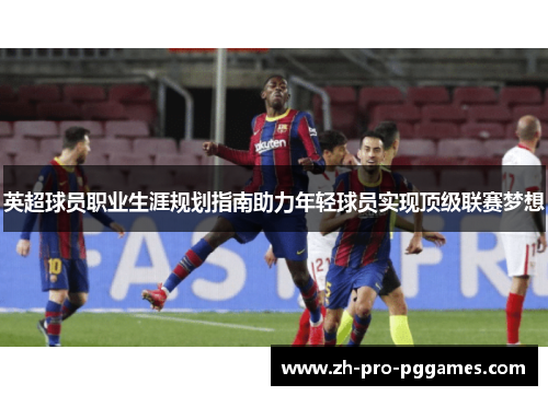 英超球员职业生涯规划指南助力年轻球员实现顶级联赛梦想 英超球员职业生涯规划指南助力年轻球员实现顶级联赛梦想