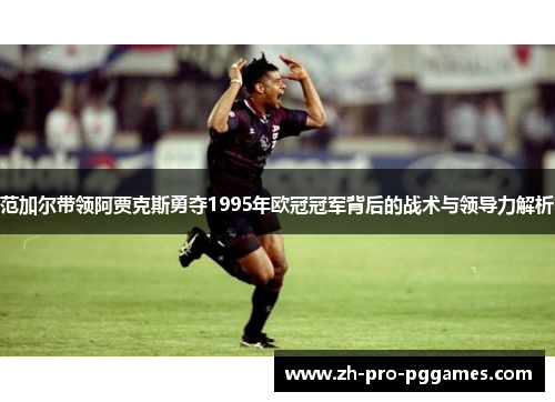 范加尔带领阿贾克斯勇夺1995年欧冠冠军背后的战术与领导力解析