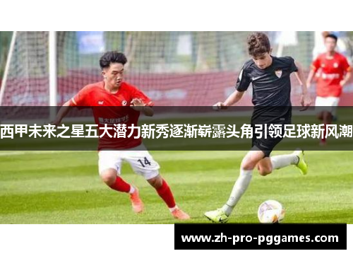 西甲未来之星五大潜力新秀逐渐崭露头角引领足球新风潮 西甲未来之星五大潜力新秀逐渐崭露头角引领足球新风潮