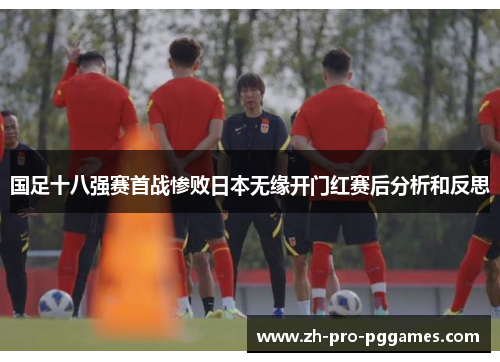 国足十八强赛首战惨败日本无缘开门红赛后分析和反思 国足十八强赛首战惨败日本无缘开门红赛后分析和反思
