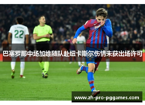 巴塞罗那中场加维随队赴纽卡斯尔伤情未获出场许可 巴塞罗那中场加维随队赴纽卡斯尔伤情未获出场许可