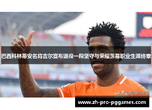 巴西科林蒂安名将吉尔宣布退役一段坚守与荣耀落幕职业生涯终章 巴西科林蒂安名将吉尔宣布退役一段坚守与荣耀落幕职业生涯终章