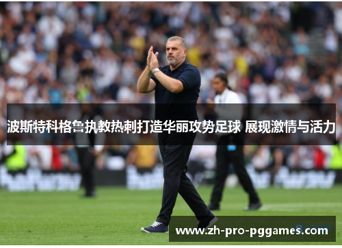 波斯特科格鲁执教热刺打造华丽攻势足球 展现激情与活力