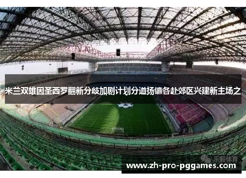 米兰双雄因圣西罗翻新分歧加剧计划分道扬镳各赴郊区兴建新主场之