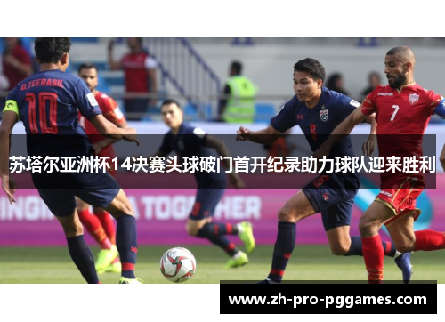苏塔尔亚洲杯14决赛头球破门首开纪录助力球队迎来胜利