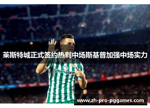 莱斯特城正式签约热刺中场斯基普加强中场实力 莱斯特城正式签约热刺中场斯基普加强中场实力