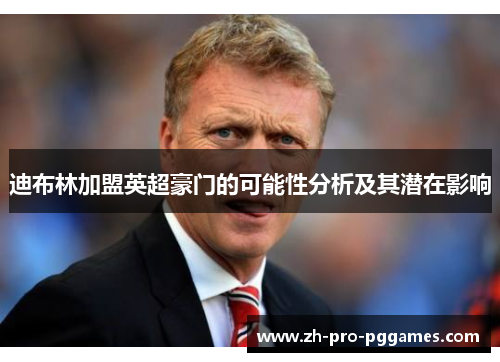 迪布林加盟英超豪门的可能性分析及其潜在影响