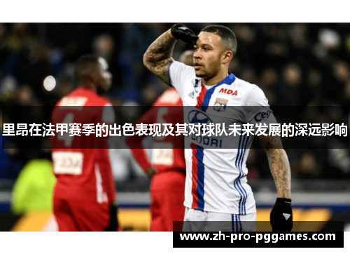 里昂在法甲赛季的出色表现及其对球队未来发展的深远影响