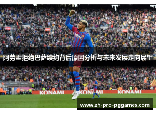 阿劳霍拒绝巴萨续约背后原因分析与未来发展走向展望