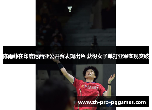 陈雨菲在印度尼西亚公开赛表现出色 获得女子单打亚军实现突破