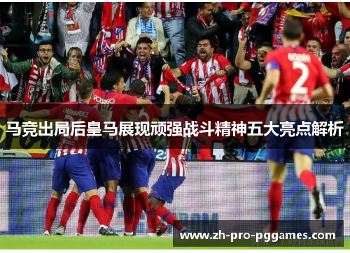 马竞出局后皇马展现顽强战斗精神五大亮点解析