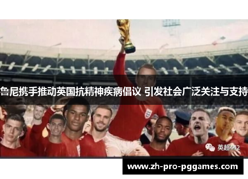 鲁尼携手推动英国抗精神疾病倡议 引发社会广泛关注与支持