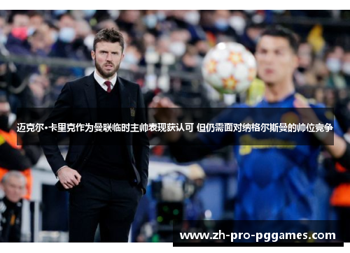 迈克尔·卡里克作为曼联临时主帅表现获认可 但仍需面对纳格尔斯曼的帅位竞争 迈克尔·卡里克作为曼联临时主帅表现获认可 但仍需面对纳格尔斯曼的帅位竞争
