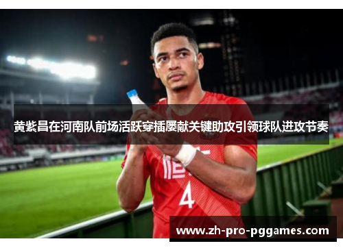 黄紫昌在河南队前场活跃穿插屡献关键助攻引领球队进攻节奏 黄紫昌在河南队前场活跃穿插屡献关键助攻引领球队进攻节奏