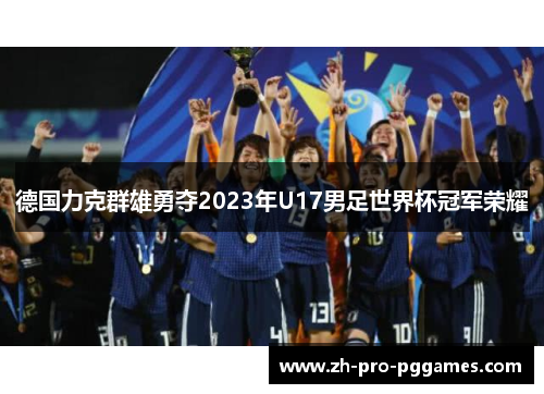 德国力克群雄勇夺2023年U17男足世界杯冠军荣耀 德国力克群雄勇夺2023年U17男足世界杯冠军荣耀