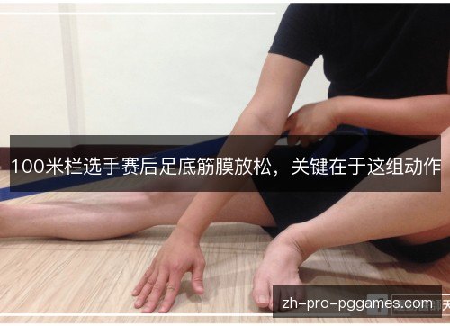 100米栏选手赛后足底筋膜放松，关键在于这组动作