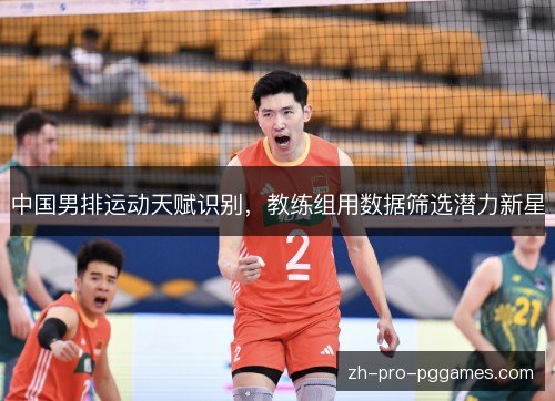 中国男排运动天赋识别,教练组用数据筛选潜力新星 中国男排运动天赋识别,教练组用数据筛选潜力新星